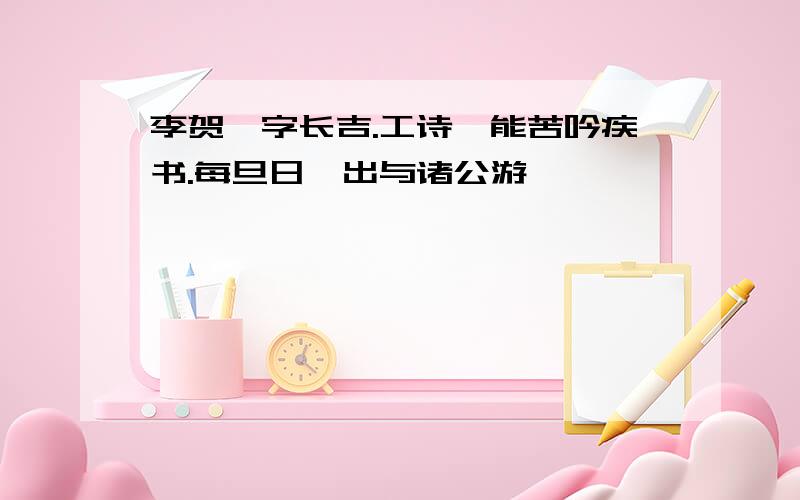 李贺,字长吉.工诗,能苦吟疾书.每旦日,出与诸公游