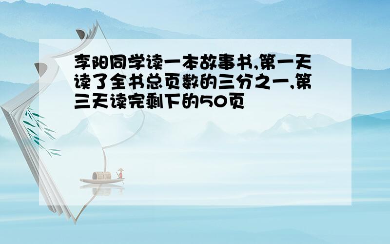 李阳同学读一本故事书,第一天读了全书总页数的三分之一,第三天读完剩下的50页