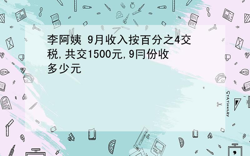 李阿姨 9月收入按百分之4交税,共交1500元,9冃份收多少元