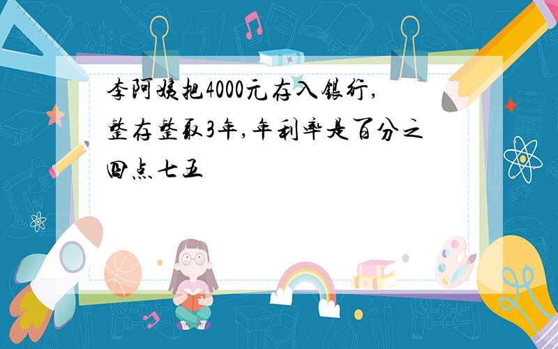 李阿姨把4000元存入银行,整存整取3年,年利率是百分之四点七五