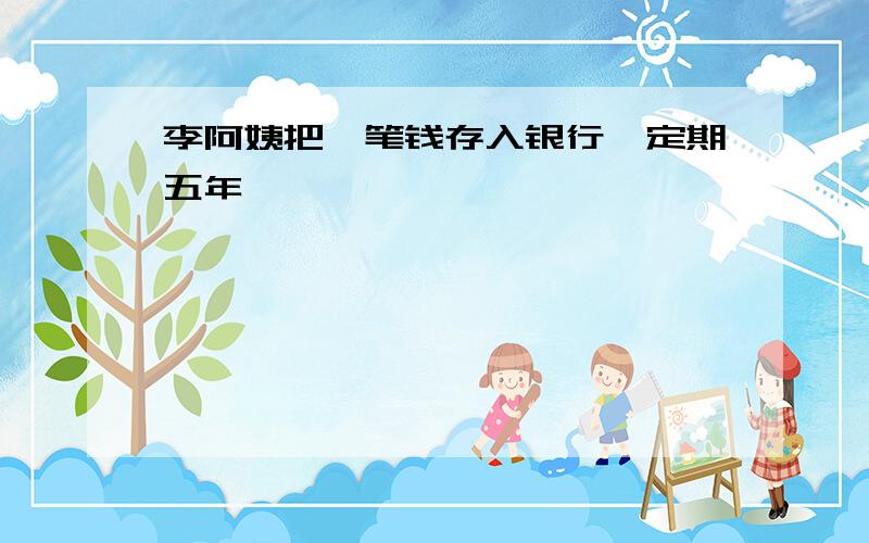 李阿姨把一笔钱存入银行,定期五年