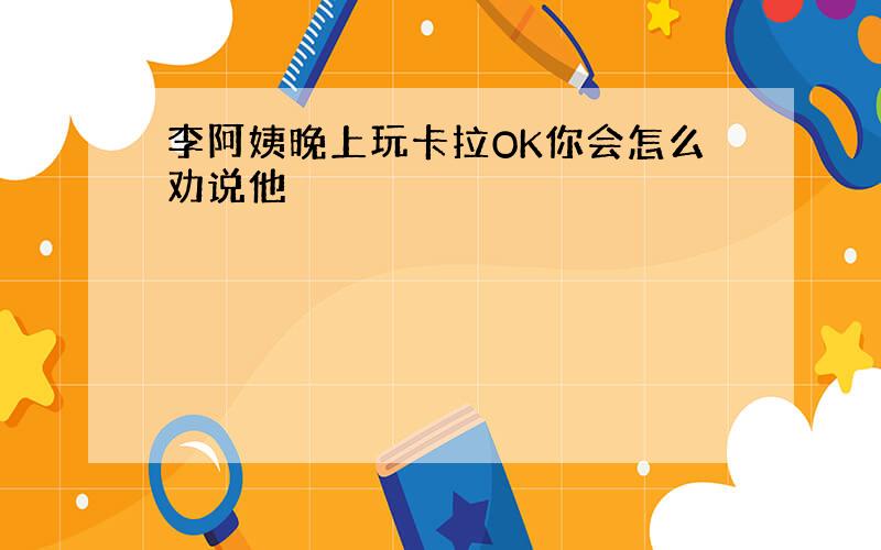 李阿姨晚上玩卡拉OK你会怎么劝说他