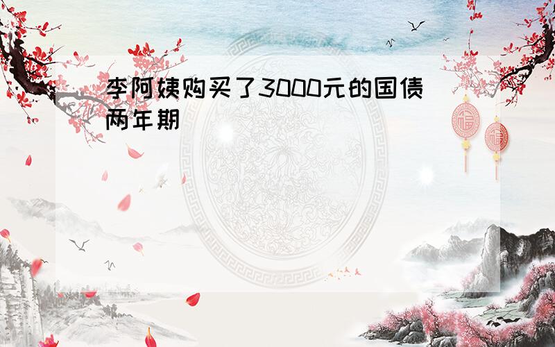 李阿姨购买了3000元的国债两年期