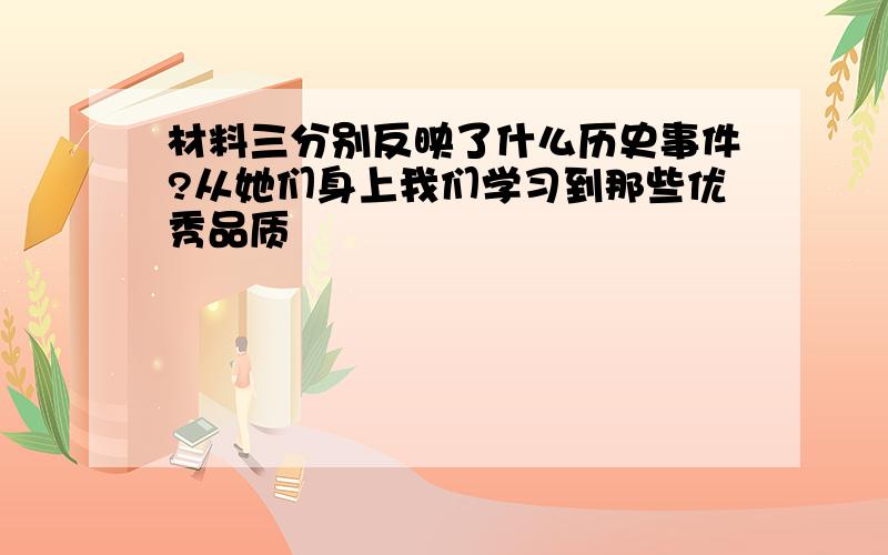 材料三分别反映了什么历史事件?从她们身上我们学习到那些优秀品质