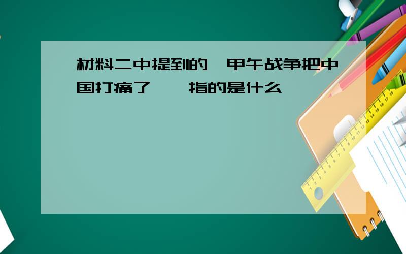 材料二中提到的"甲午战争把中国打痛了",指的是什么