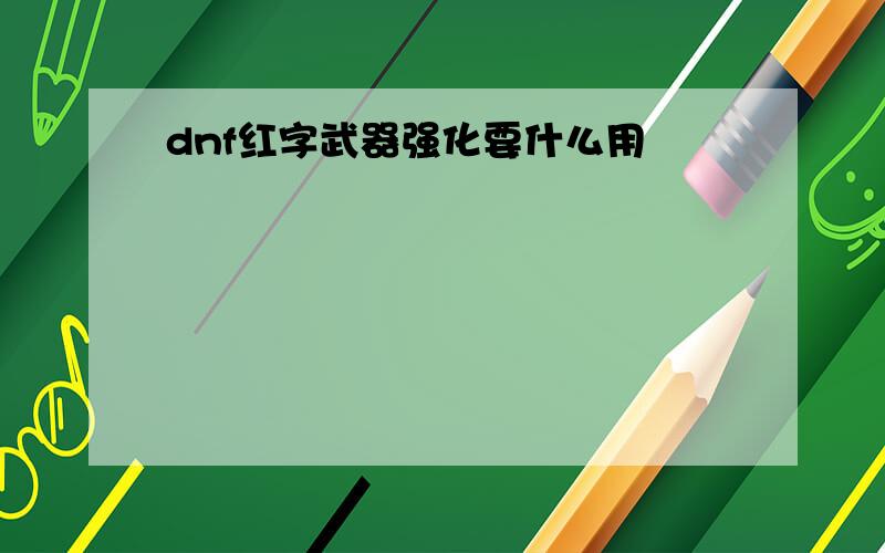 dnf红字武器强化要什么用