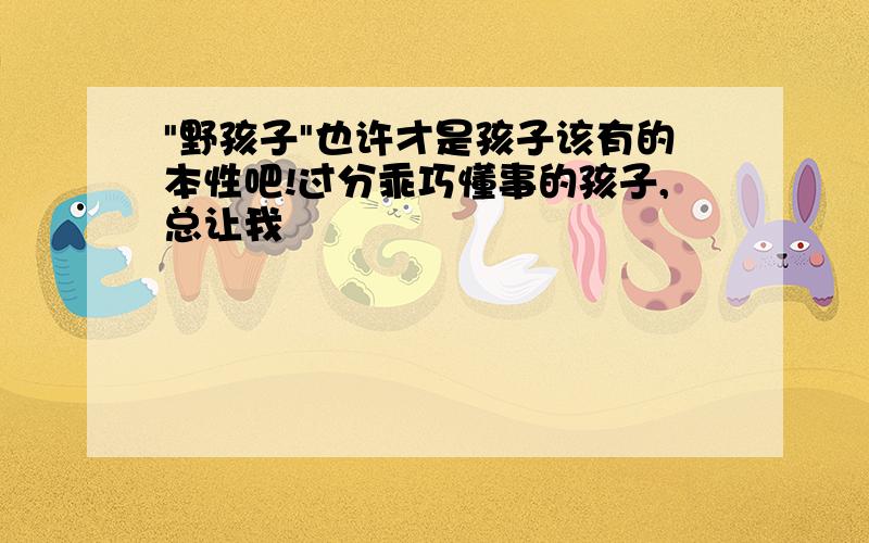 "野孩子"也许才是孩子该有的本性吧!过分乖巧懂事的孩子,总让我