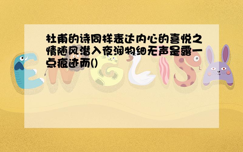 杜甫的诗同样表达内心的喜悦之情随风潜入夜润物细无声是露一点痕迹而()