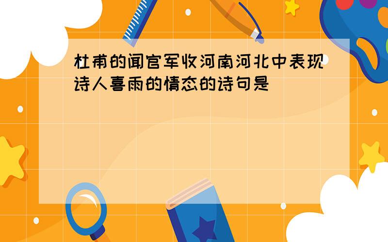 杜甫的闻官军收河南河北中表现诗人喜雨的情态的诗句是