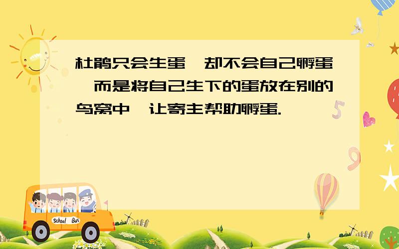 杜鹃只会生蛋,却不会自己孵蛋,而是将自己生下的蛋放在别的鸟窝中,让寄主帮助孵蛋.