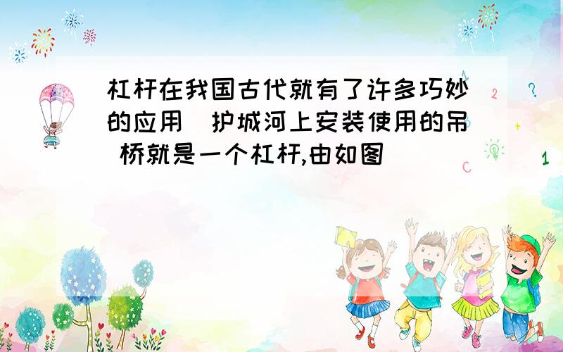 杠杆在我国古代就有了许多巧妙的应用．护城河上安装使用的吊 桥就是一个杠杆,由如图