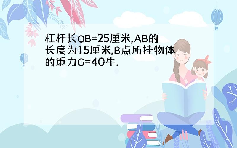 杠杆长OB=25厘米,AB的长度为15厘米,B点所挂物体的重力G=40牛.