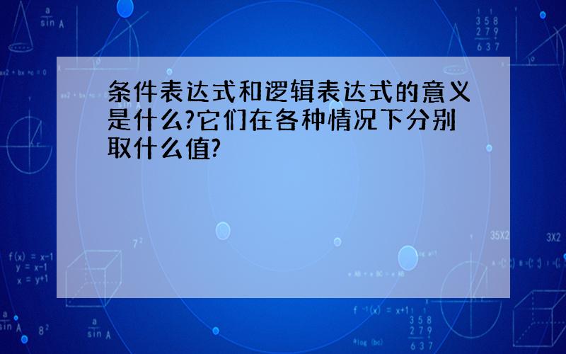 条件表达式和逻辑表达式的意义是什么?它们在各种情况下分别取什么值?