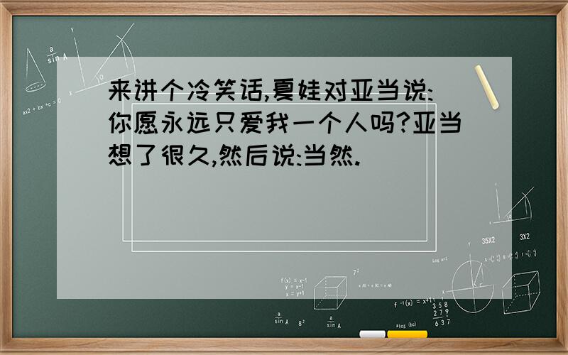 来讲个冷笑话,夏娃对亚当说:你愿永远只爱我一个人吗?亚当想了很久,然后说:当然.