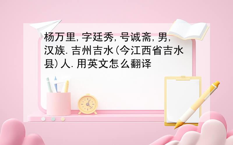 杨万里,字廷秀,号诚斋,男,汉族.吉州吉水(今江西省吉水县)人.用英文怎么翻译