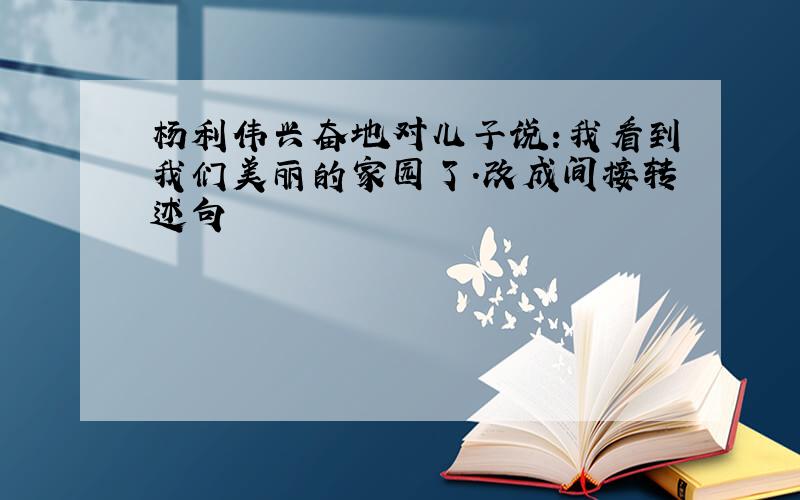 杨利伟兴奋地对儿子说:我看到我们美丽的家园了.改成间接转述句