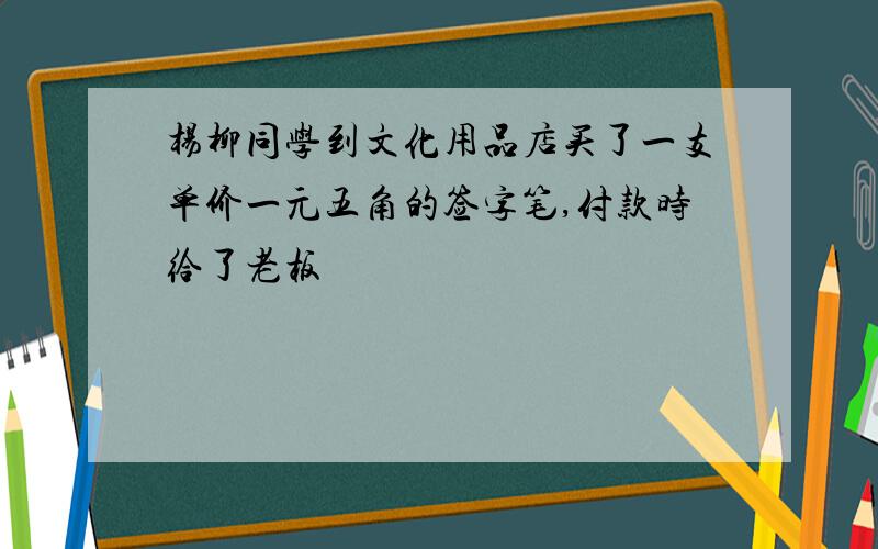 杨柳同学到文化用品店买了一支单价一元五角的签字笔,付款时给了老板