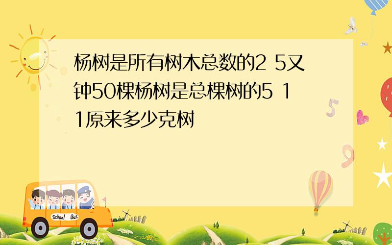 杨树是所有树木总数的2 5又钟50棵杨树是总棵树的5 11原来多少克树