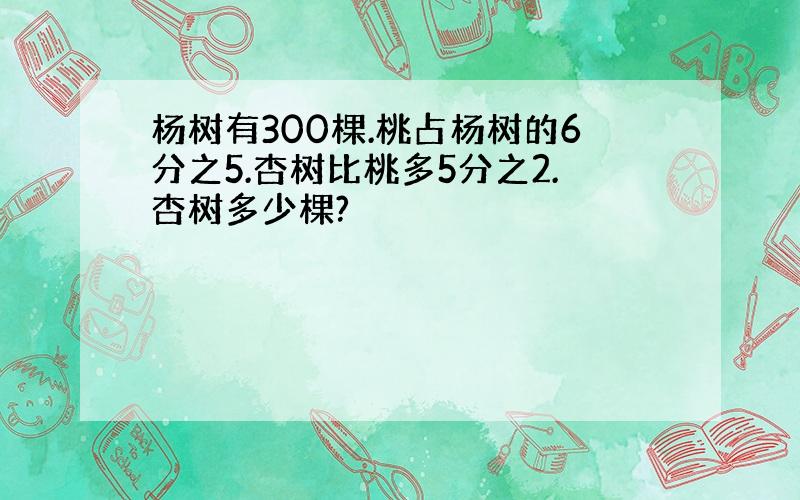 杨树有300棵.桃占杨树的6分之5.杏树比桃多5分之2.杏树多少棵?