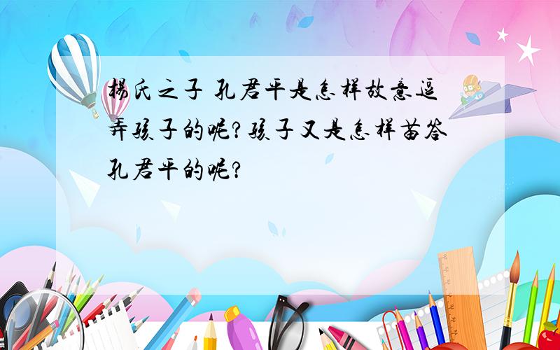 杨氏之子 孔君平是怎样故意逗弄孩子的呢?孩子又是怎样苗答孔君平的呢?