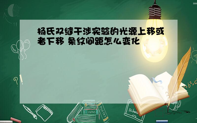 杨氏双缝干涉实验的光源上移或者下移 条纹间距怎么变化