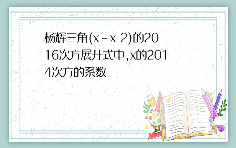 杨辉三角(x-x 2)的2016次方展开式中,x的2014次方的系数