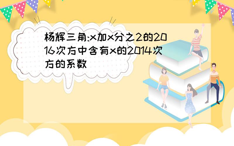 杨辉三角:x加x分之2的2016次方中含有x的2014次方的系数