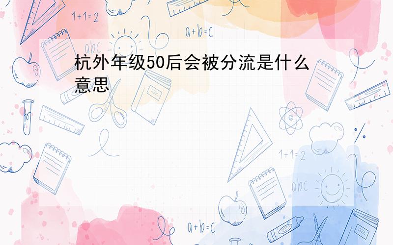 杭外年级50后会被分流是什么意思