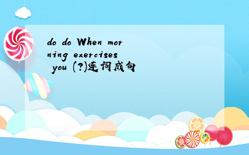 do do When morning exercises you (?)连词成句