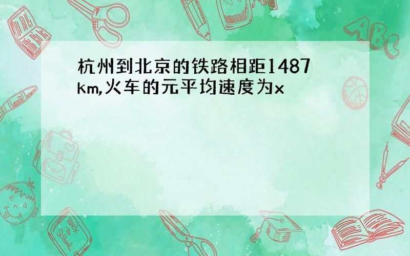 杭州到北京的铁路相距1487km,火车的元平均速度为x