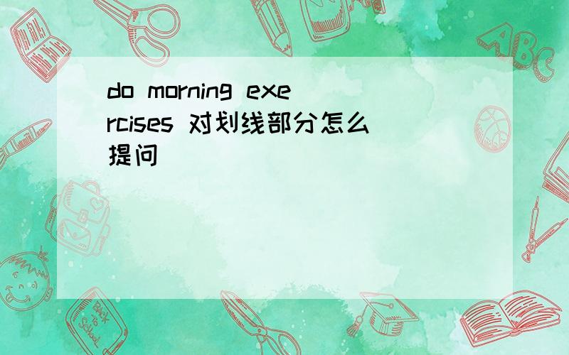 do morning exercises 对划线部分怎么提问