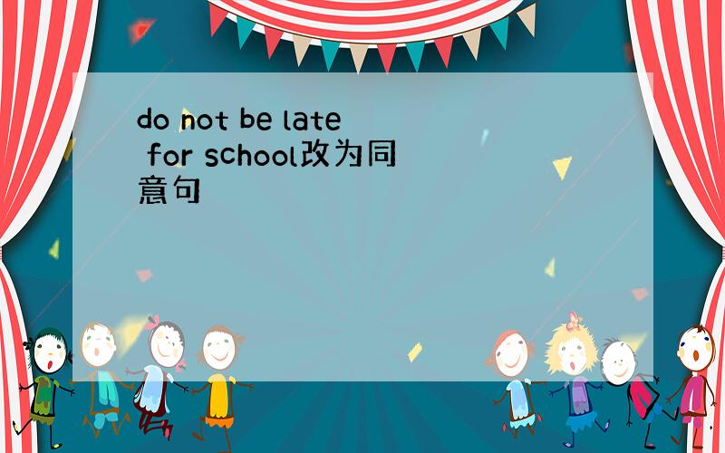 do not be late for school改为同意句