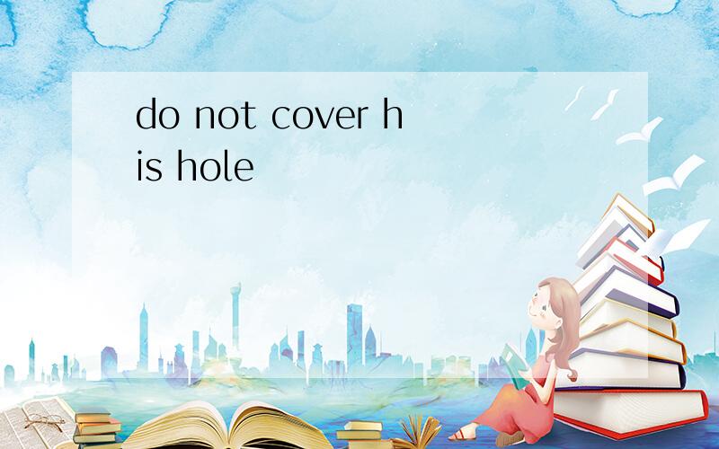 do not cover his hole