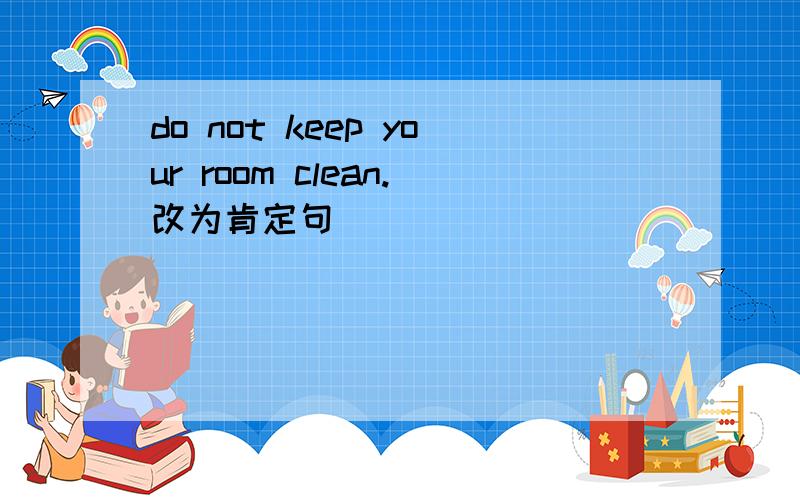 do not keep your room clean.改为肯定句