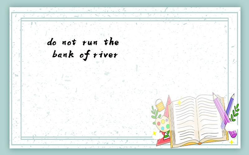 do not run the bank of river