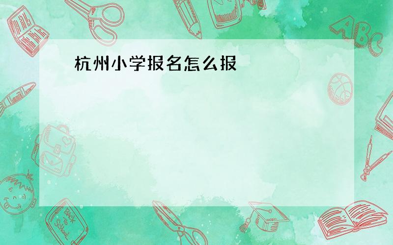 杭州小学报名怎么报