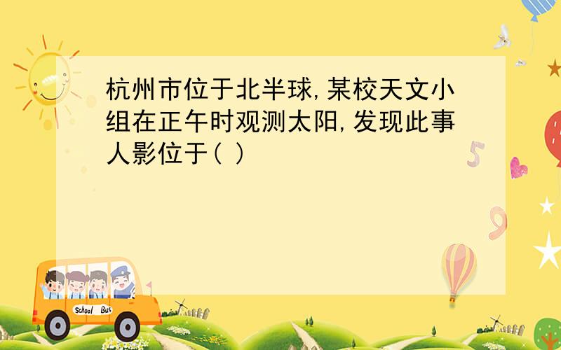 杭州市位于北半球,某校天文小组在正午时观测太阳,发现此事人影位于( )