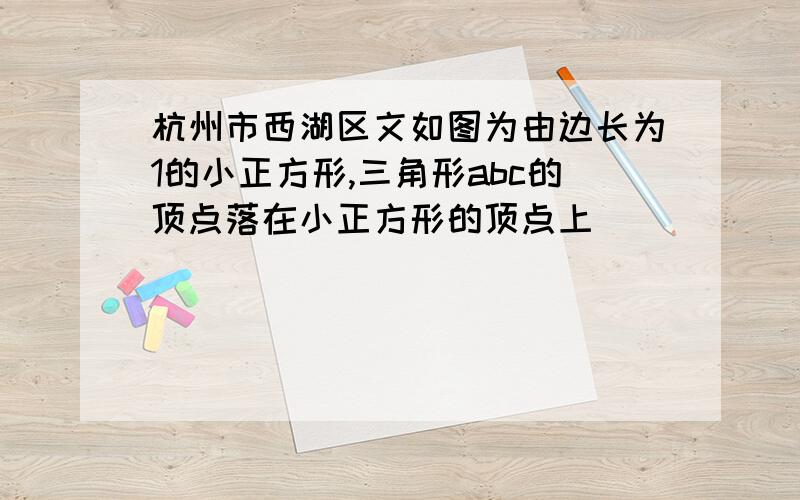 杭州市西湖区文如图为由边长为1的小正方形,三角形abc的顶点落在小正方形的顶点上