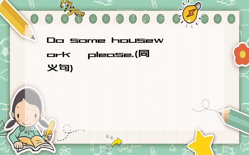 Do some housework ,please.(同义句)