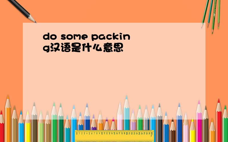 do some packing汉语是什么意思