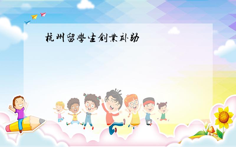 杭州留学生创业补助