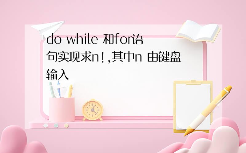 do while 和for语句实现求n!,其中n 由键盘输入