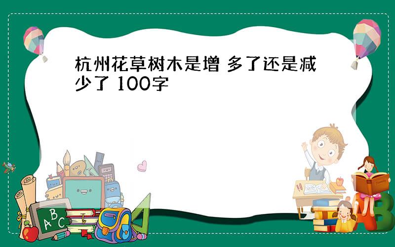 杭州花草树木是增 多了还是减少了 100字