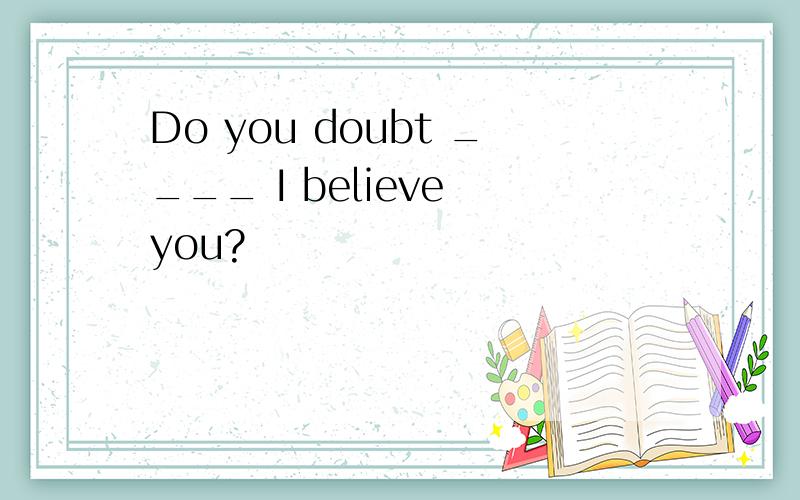 Do you doubt ____ I believe you?