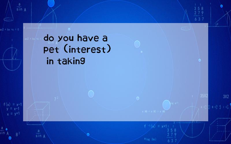 do you have a pet (interest) in taking