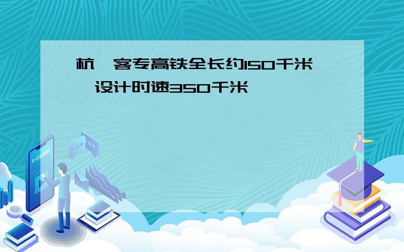 杭甬客专高铁全长约150千米,设计时速350千米