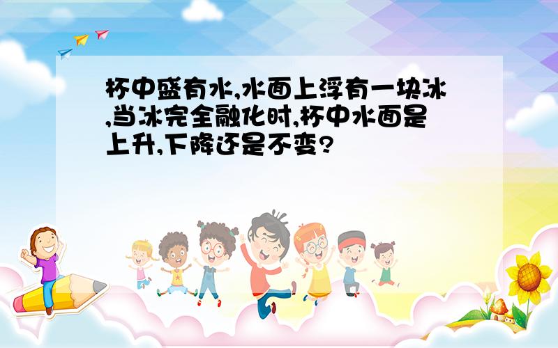 杯中盛有水,水面上浮有一块冰,当冰完全融化时,杯中水面是上升,下降还是不变?