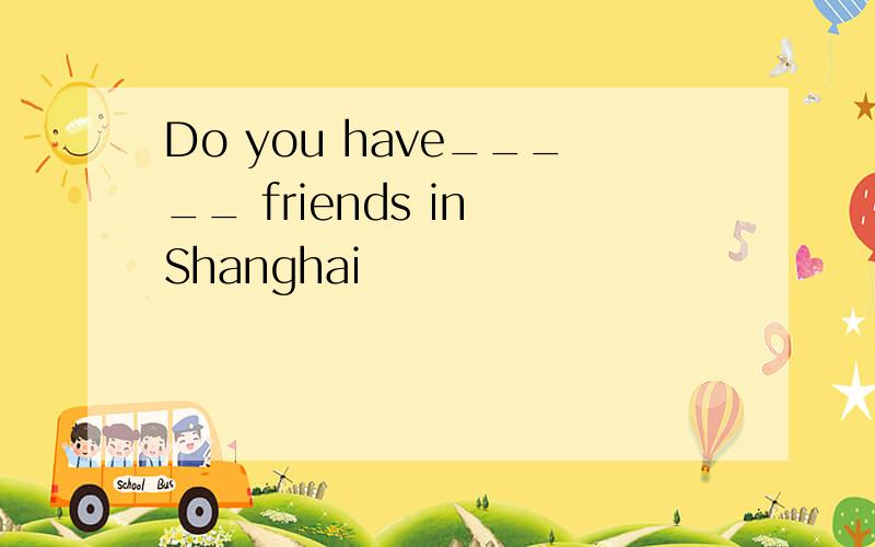 Do you have_____ friends in Shanghai