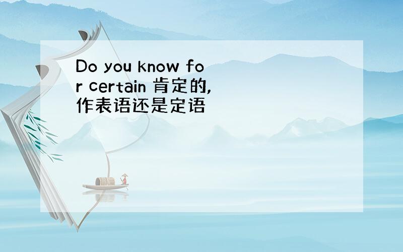 Do you know for certain 肯定的,作表语还是定语