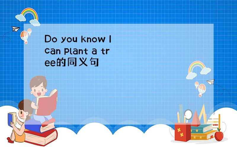 Do you know I can plant a tree的同义句